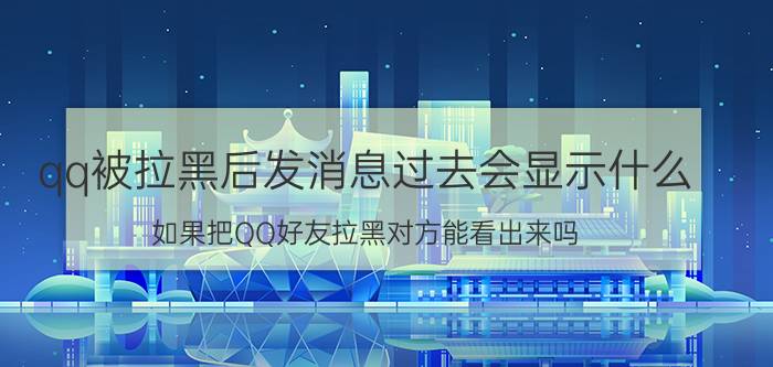 qq被拉黑后发消息过去会显示什么 如果把QQ好友拉黑对方能看出来吗？